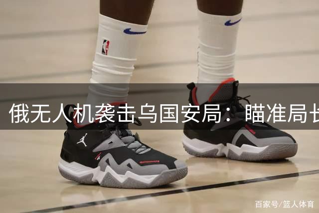俄无人机袭击乌国安局：瞄准局长办公室