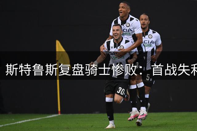 斯特鲁斯复盘骑士惨败：首战失利成系列赛转折点