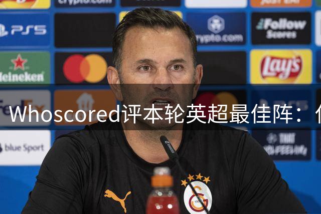Whoscored评本轮英超最佳阵：伊萨克领衔，哈弗茨、多纳鲁马在列